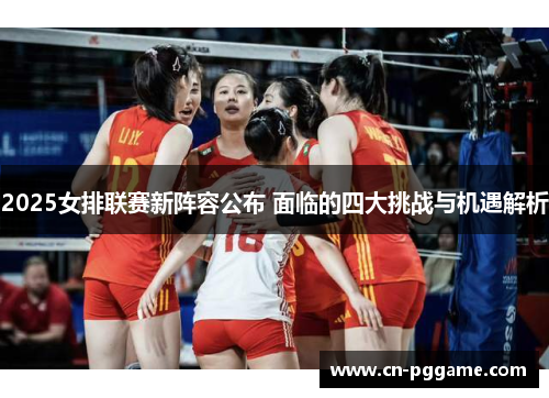 2025女排联赛新阵容公布 面临的四大挑战与机遇解析