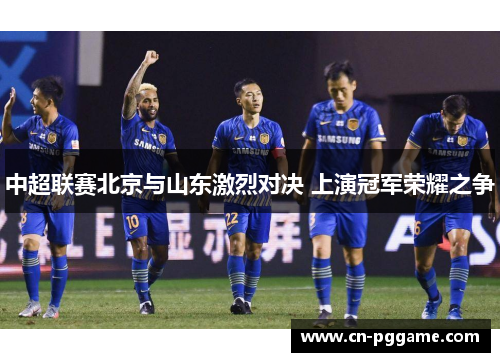 中超联赛北京与山东激烈对决 上演冠军荣耀之争