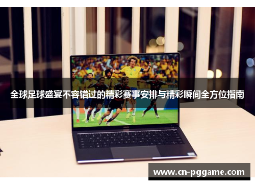 全球足球盛宴不容错过的精彩赛事安排与精彩瞬间全方位指南