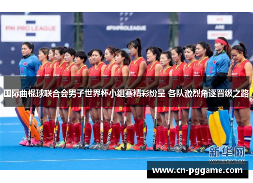 国际曲棍球联合会男子世界杯小组赛精彩纷呈 各队激烈角逐晋级之路
