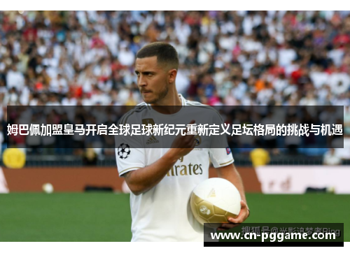 姆巴佩加盟皇马开启全球足球新纪元重新定义足坛格局的挑战与机遇