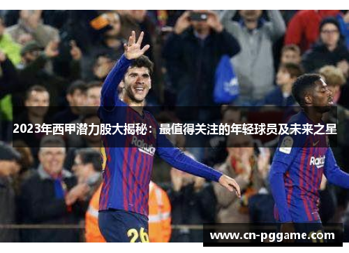 2023年西甲潜力股大揭秘：最值得关注的年轻球员及未来之星