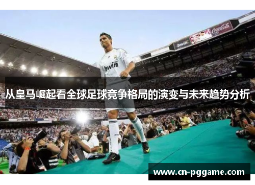 从皇马崛起看全球足球竞争格局的演变与未来趋势分析