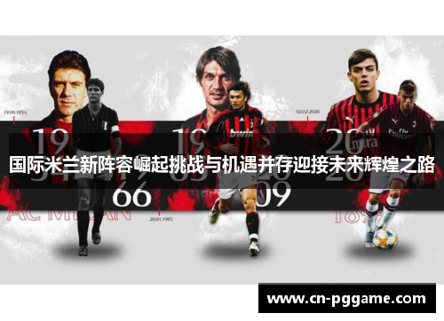 国际米兰新阵容崛起挑战与机遇并存迎接未来辉煌之路