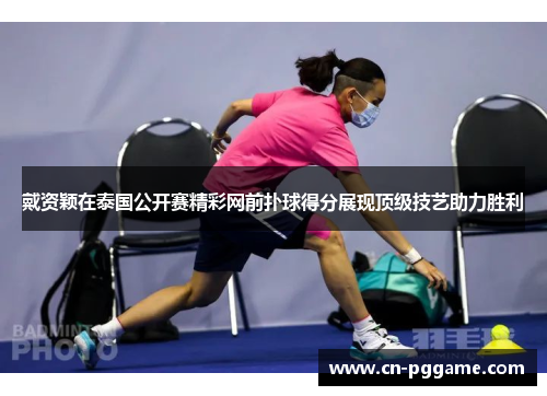 戴资颖在泰国公开赛精彩网前扑球得分展现顶级技艺助力胜利