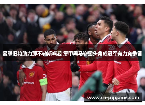 曼联旧将助力那不勒斯崛起 意甲黑马崭露头角成冠军有力竞争者