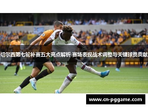 切尔西第七轮补赛五大亮点解析 赛场表现战术调整与关键球员贡献