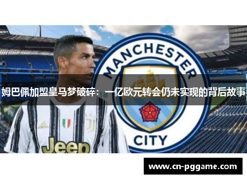 姆巴佩加盟皇马梦破碎：一亿欧元转会仍未实现的背后故事