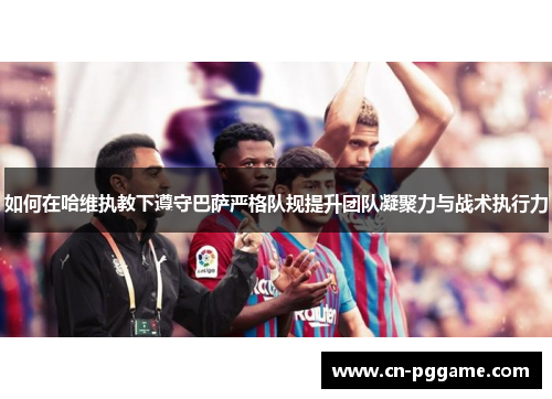 如何在哈维执教下遵守巴萨严格队规提升团队凝聚力与战术执行力