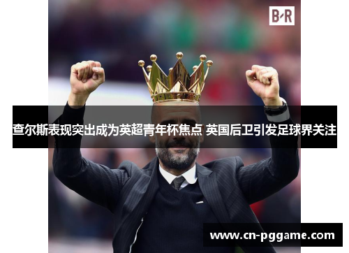 查尔斯表现突出成为英超青年杯焦点 英国后卫引发足球界关注