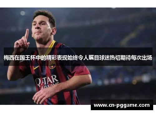 梅西在国王杯中的精彩表现始终令人瞩目球迷热切期待每次出场