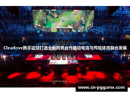 Clearlove携手篮球打造全新跨界合作推动电竞与传统体育融合发展