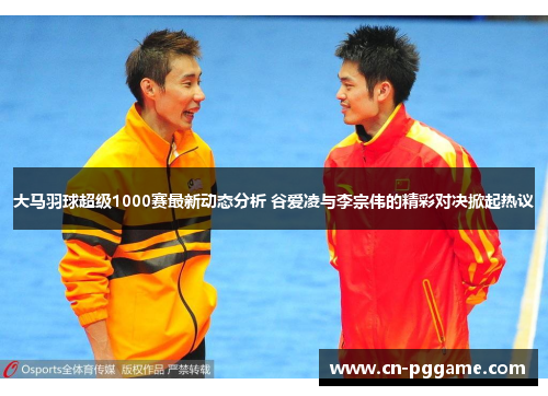大马羽球超级1000赛最新动态分析 谷爱凌与李宗伟的精彩对决掀起热议