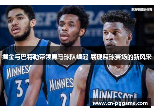 掘金与巴特勒带领黑马球队崛起 展现篮球赛场的新风采