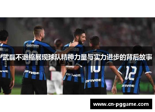 武磊不退缩展现球队精神力量与实力进步的背后故事