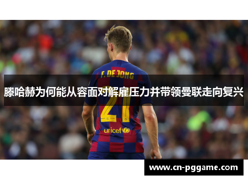 滕哈赫为何能从容面对解雇压力并带领曼联走向复兴