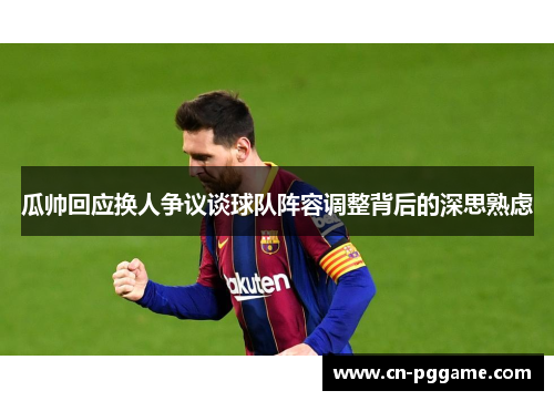 瓜帅回应换人争议谈球队阵容调整背后的深思熟虑