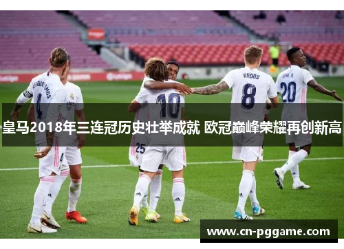 皇马2018年三连冠历史壮举成就 欧冠巅峰荣耀再创新高