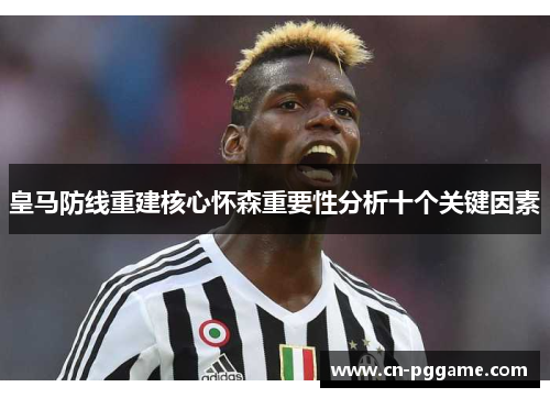 皇马防线重建核心怀森重要性分析十个关键因素