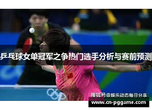 乒乓球女单冠军之争热门选手分析与赛前预测