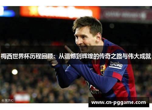 梅西世界杯历程回顾：从遗憾到辉煌的传奇之路与伟大成就