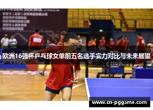 欧洲16强杯乒乓球女单前五名选手实力对比与未来展望
