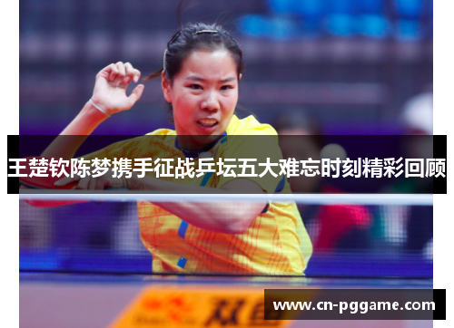 王楚钦陈梦携手征战乒坛五大难忘时刻精彩回顾