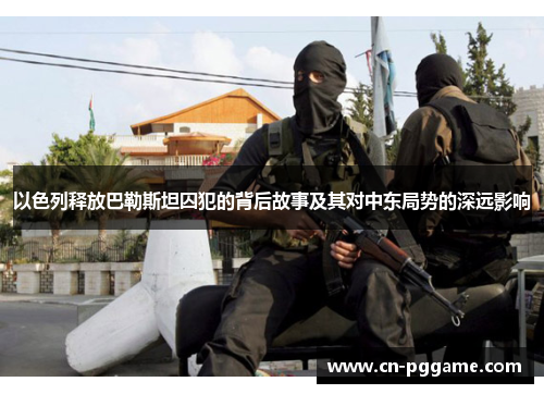 以色列释放巴勒斯坦囚犯的背后故事及其对中东局势的深远影响