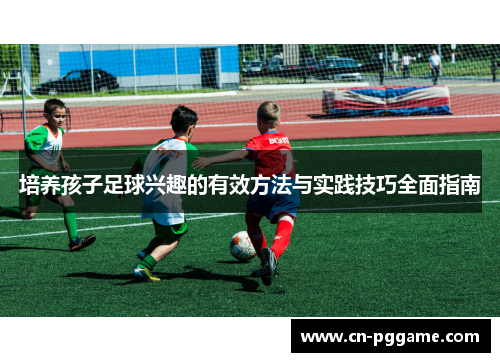 培养孩子足球兴趣的有效方法与实践技巧全面指南