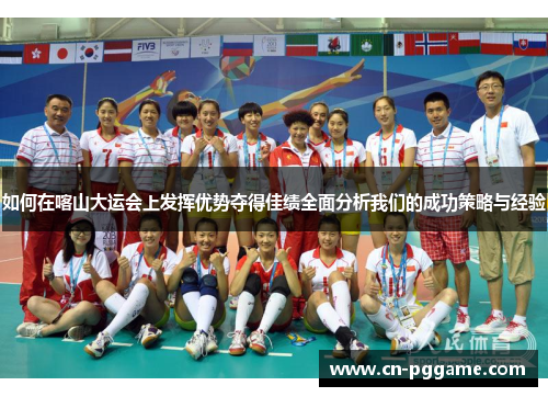 如何在喀山大运会上发挥优势夺得佳绩全面分析我们的成功策略与经验