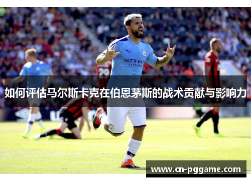 如何评估马尔斯卡克在伯恩茅斯的战术贡献与影响力
