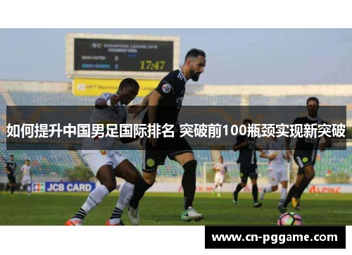 如何提升中国男足国际排名 突破前100瓶颈实现新突破