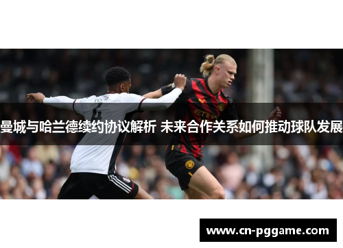 曼城与哈兰德续约协议解析 未来合作关系如何推动球队发展