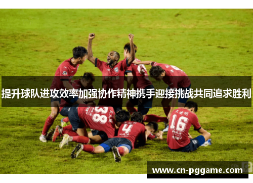提升球队进攻效率加强协作精神携手迎接挑战共同追求胜利