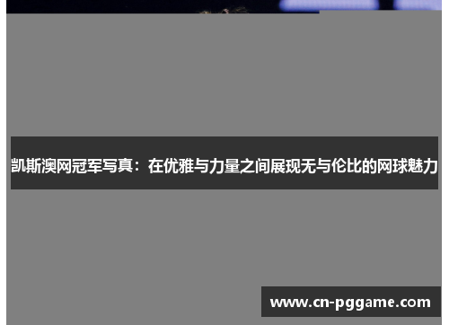 凯斯澳网冠军写真：在优雅与力量之间展现无与伦比的网球魅力