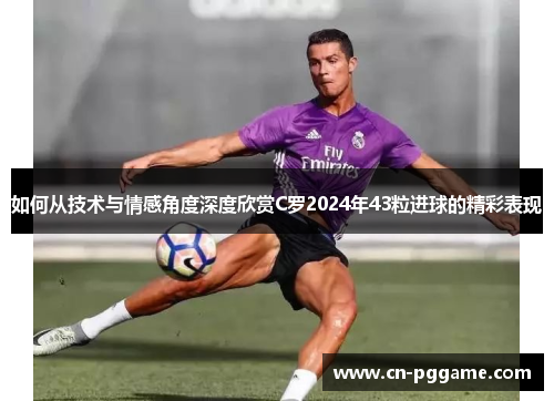 如何从技术与情感角度深度欣赏C罗2024年43粒进球的精彩表现