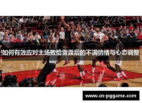 如何有效应对主场败给雷霆后的不满情绪与心态调整