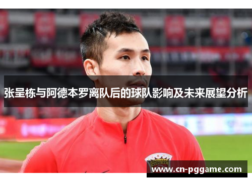 张呈栋与阿德本罗离队后的球队影响及未来展望分析