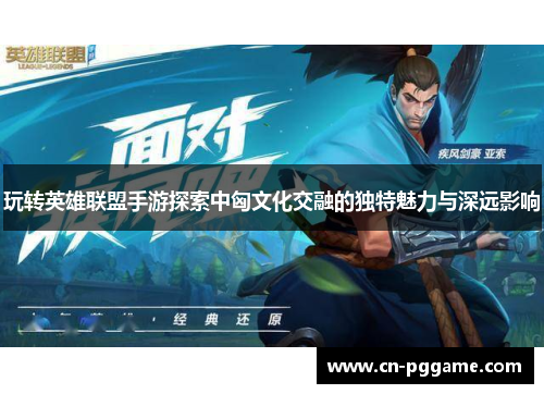 玩转英雄联盟手游探索中匈文化交融的独特魅力与深远影响