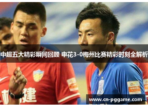 中超五大精彩瞬间回顾 申花3-0梅州比赛精彩时刻全解析
