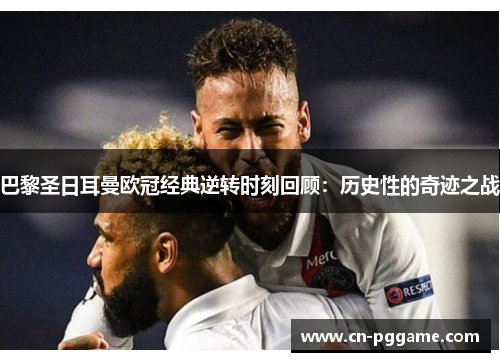 巴黎圣日耳曼欧冠经典逆转时刻回顾：历史性的奇迹之战