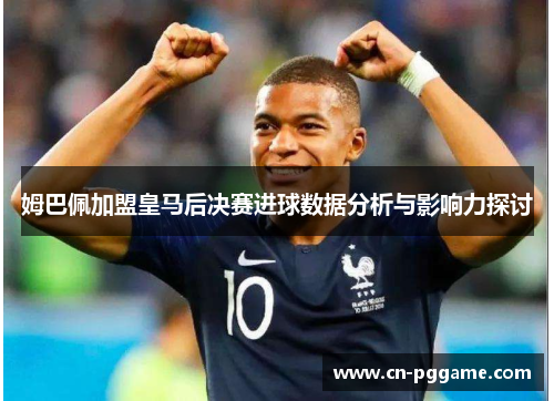 姆巴佩加盟皇马后决赛进球数据分析与影响力探讨