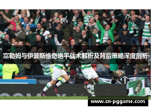 富勒姆与伊普斯维奇绝平战术解析及背后策略深度剖析