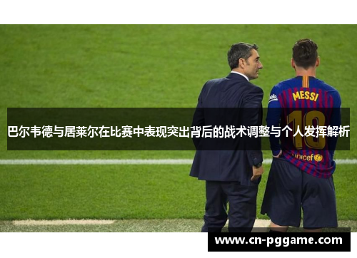 巴尔韦德与居莱尔在比赛中表现突出背后的战术调整与个人发挥解析