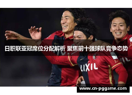日职联亚冠席位分配解析 聚焦前十强球队竞争态势