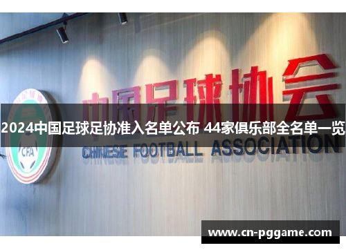 2024中国足球足协准入名单公布 44家俱乐部全名单一览