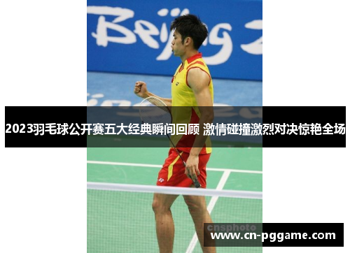 2023羽毛球公开赛五大经典瞬间回顾 激情碰撞激烈对决惊艳全场