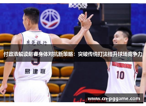 付政浩解读赵睿身体对抗新策略：突破传统打法提升球场竞争力