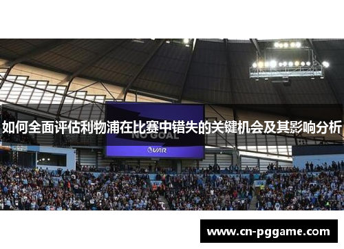 如何全面评估利物浦在比赛中错失的关键机会及其影响分析