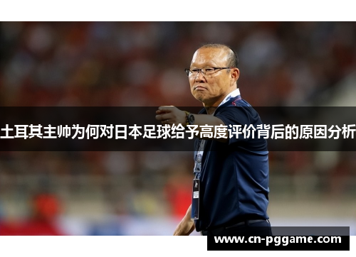土耳其主帅为何对日本足球给予高度评价背后的原因分析